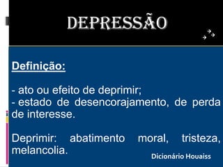 DEPRESSÃO

Definição:

- ato ou efeito de deprimir;
- estado de desencorajamento, de perda
de interesse.

Deprimir: abatimento   moral,     tristeza,
melancolia.              Dicionário Houaiss
 