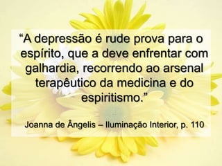 “A depressão é rude prova para o
espírito, que a deve enfrentar com
 galhardia, recorrendo ao arsenal
   terapêutico da medicina e do
            espiritismo.”

Joanna de Ângelis – Iluminação Interior, p. 110
 