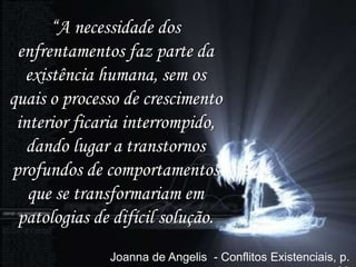 Aprender
   “A necessidade dos
Inconsciente Coletivo           a
          lidar com os
 enfrentamentos faz parte da
     sentimentos, em
  existência humana, sem os
quais o processo de crescimento
    primeiro lugar, é
 interior ficaria interrompido,
   dando lugar a transtornos que
           aceitar
profundos existe uma
             de comportamentos
                   parte
   que se transformariam em
 patologias de difícil solução.
     desconhecida de
          Joanna de Angelis - Conflitos Existenciais, p.
 