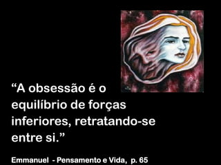 “A obsessão é o
equilíbrio de forças
inferiores, retratando-se
entre si.”
Emmanuel - Pensamento e Vida, p. 65
 
