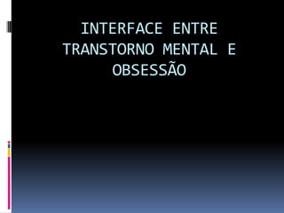 INTERFACE ENTRE
TRANSTORNO MENTAL E
     OBSESSÃO
 