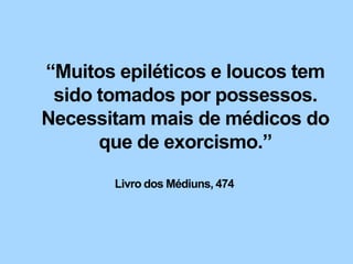 “Muitos epiléticos e loucos tem
 sido tomados por possessos.
Necessitam mais de médicos do
      que de exorcismo.”

       Livro dos Médiuns, 474
 