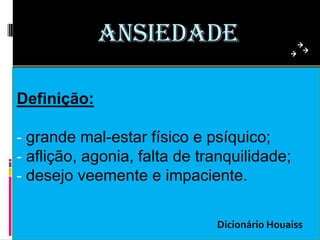 ANSIEDADE

Definição:

- grande mal-estar físico e psíquico;
- aflição, agonia, falta de tranquilidade;
- desejo veemente e impaciente.


                              Dicionário Houaiss
 