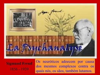 Sigmund Freud 1856 - 1939 Os neuróticos adoecem por causa dos mesmos complexos contra os quais nós, os sãos, também lutamos. 