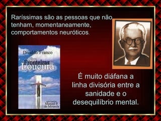 Rar íssimas são as pessoas que não tenham, momentaneamente, comportamentos neuróticos . É muito diáfana a linha divisória entre a sanidade e o desequilíbrio mental. 