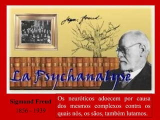 Sigmund Freud 1856 - 1939 Os neuróticos adoecem por causa dos mesmos complexos contra os quais nós, os sãos, também lutamos. 