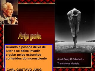 Quando a pessoa deixa de lutar e se deixa invadir  e guiar pelos estranhos conteúdos do inconsciente  CARL GUSTAVO JUNG Perigo grande Apud Suely C.Schubert – Transtornos Mentais 