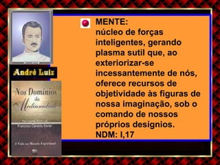 MENTE: núcleo de forças inteligentes, gerando plasma sutil que, ao exteriorizar-se incessantemente de nós, oferece recursos de objetividade às figuras de nossa imaginação, sob o comando de nossos próprios desígnios. NDM: I,17 
