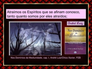 Nos Domínios da Mediunidade, cap. I, André Luiz/Chico Xavier, FEB  Atraímos os Espíritos que se afinam conosco,  tanto quanto somos por eles atraídos;  
