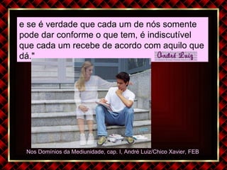 Nos Domínios da Mediunidade, cap. I, André Luiz/Chico Xavier, FEB  e se é verdade que cada um de nós somente pode dar conforme o que tem, é indiscutível que cada um recebe de acordo com aquilo que dá."  