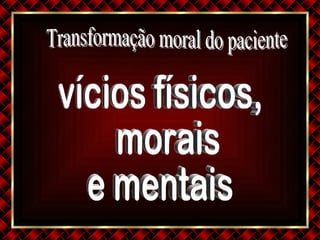 Transformação moral do paciente vícios físicos, morais  e mentais 