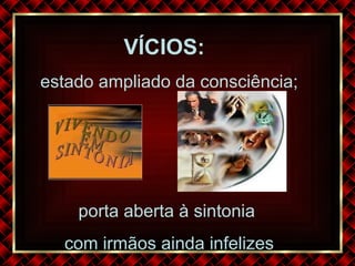 VÍCIOS:   estado ampliado da consciência; porta aberta à sintonia  com irmãos ainda infelizes 