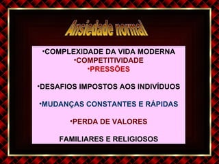 Ansiedade normal  COMPLEXIDADE DA VIDA MODERNA COMPETITIVIDADE PRESSÕES DESAFIOS IMPOSTOS AOS INDIVÍDUOS MUDANÇAS CONSTANTES E RÁPIDAS PERDA DE VALORES FAMILIARES E RELIGIOSOS 