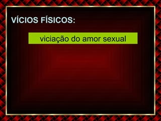 VÍCIOS FÍSICOS: viciação do amor sexual 