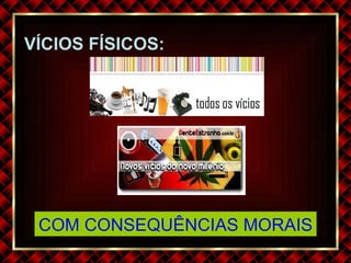 VÍCIOS FÍSICOS: COM CONSEQUÊNCIAS MORAIS 