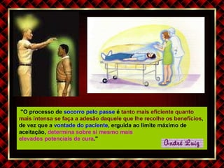   "O processo de  socorro pelo passe  é  tanto mais eficiente quanto mais intensa se faça a adesão daquele que lhe recolhe os benefícios , de vez que a  vontade do paciente , erguida ao limite máximo de aceitação,  determina sobre si mesmo mais  elevados potenciais de cura ." 