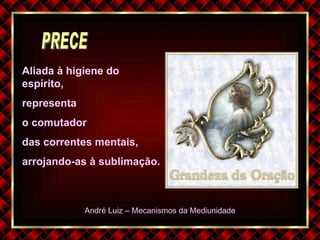 André Luiz – Mecanismos da Mediunidade Aliada à higiene do espírito, representa  o comutador  das correntes mentais,  arrojando-as à sublimação. PRECE 