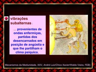 Mecanismos da Mediunidade, XXV, André Luiz/Chico Xavier/Waldo Vieira, FEB)  vibrações subalternas   : ...  provenientes de ondas enfermiças, partidas dos desencarnados em posição de angústia e que lhe partilham o clima psíquico ,  