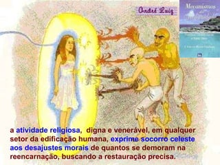 a  atividade religiosa ,  digna e venerável, em qualquer setor da edificação humana,  exprime socorro celeste  aos desajustes morais  de quantos se demoram na reencarnação, buscando a restauração precisa. 
