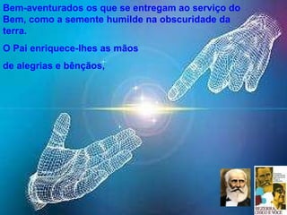 Bem-aventurados os que se entregam ao serviço do Bem, como a semente humilde na obscuridade da terra. O Pai enriquece-lhes as mãos  de alegrias e bênçãos,  