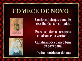 Conforme dirijas a mente recolherás os resultados Possuis todos os recursos ao alcance da vontade. Canalizando-a para o bem ou para o mal fruirás saúde ou doença  COMECE DE NOVO 