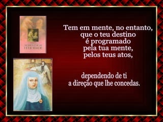 Tem em mente, no entanto, que o teu destino  é programado  pela tua mente, pelos teus atos, dependendo de ti  a direção que lhe concedas. 