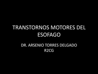 TRANSTORNOS MOTORES DEL
ESOFAGO
DR. ARSENIO TORRES DELGADO
R2CG
 