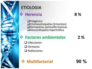 ETIOLOGIA
 Herencia 8 %
Poligénica
Cromosomopatías (trisomías)
Genopatías polimalformativas
Miocardiopatía hipertrófica
 Factores ambientales 2 %
 Infecciones
 Fármacos
 Radiaciones
 Multifactorial 90 %
 