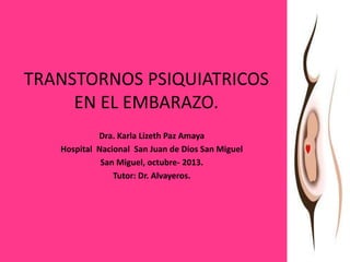 TRANSTORNOS PSIQUIATRICOS
EN EL EMBARAZO.
Dra. Karla Lizeth Paz Amaya
Hospital Nacional San Juan de Dios San Miguel
San Miguel, octubre- 2013.
Tutor: Dr. Alvayeros.

 