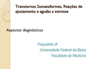 Transtornos Somatoformes, Reações de
ajustamento e agudas a estresse

Aspectos diagnósticos
Psiquiatria IA
Universidade Federal da Bahia
Faculdade de Medicina

 