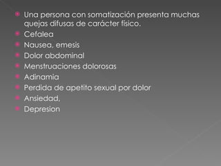 Una persona con somatización presenta muchas quejas difusas de carácter físico. Cefalea Nausea, emesis Dolor abdominal Menstruaciones dolorosas Adinamia Perdida de apetito sexual por dolor Ansiedad, Depresion 
