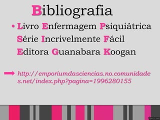 Bibliografia
• Livro Enfermagem Psiquiátrica
Série Incrivelmente Fácil
Editora Guanabara Koogan
http://emporiumdasciencias.no.comunidade
s.net/index.php?pagina=1996280155
 