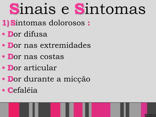 Sinais e Sintomas
1)Sintomas dolorosos :
• Dor difusa
• Dor nas extremidades
• Dor nas costas
• Dor articular
• Dor durante a micção
• Cefaléia
 