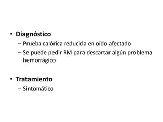 • Diagnóstico
– Prueba calórica reducida en oído afectado
– Se puede pedir RM para descartar algún problema
hemorrágico
• Tratamiento
– Sintomático
 