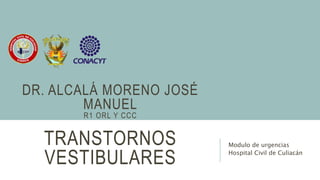 TRANSTORNOS
VESTIBULARES
Modulo de urgencias
Hospital Civil de Culiacán
DR. ALCALÁ MORENO JOSÉ
MANUEL
R1 ORL Y CCC
 