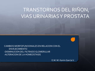 TRANSTORNOS DEL RIÑON,
VIAS URINARIASY PROSTATA
CAMBIOS MORFOFUNCIONALES EN RELACIONCON EL
ENVEJECIMIENTO
-DISMINUCION DEL FILTRADO GLOMERULAR
-ALTERACION DE LA HOMEOSTASIS
E.M. M. Karim GarcíaV.
 