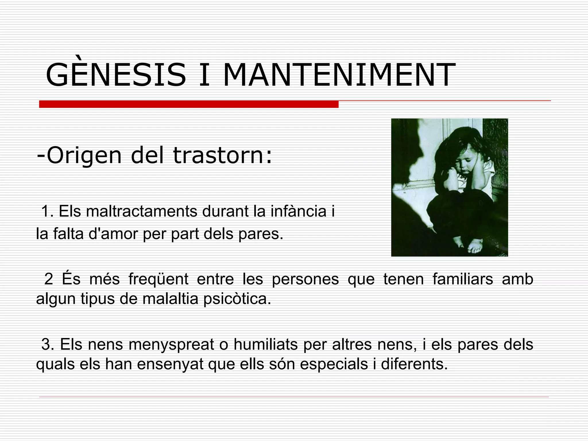 GÈNESIS I MANTENIMENT -Origen del trastorn: 1. Els maltractaments durant la infància i  la falta d'amor per part dels pares. 2 És més freqüent entre les persones que tenen familiars amb algun tipus de malaltia psicòtica. 3. Els nens menyspreat o humiliats per altres nens, i els pares dels quals els han ensenyat que ells són especials i diferents. 