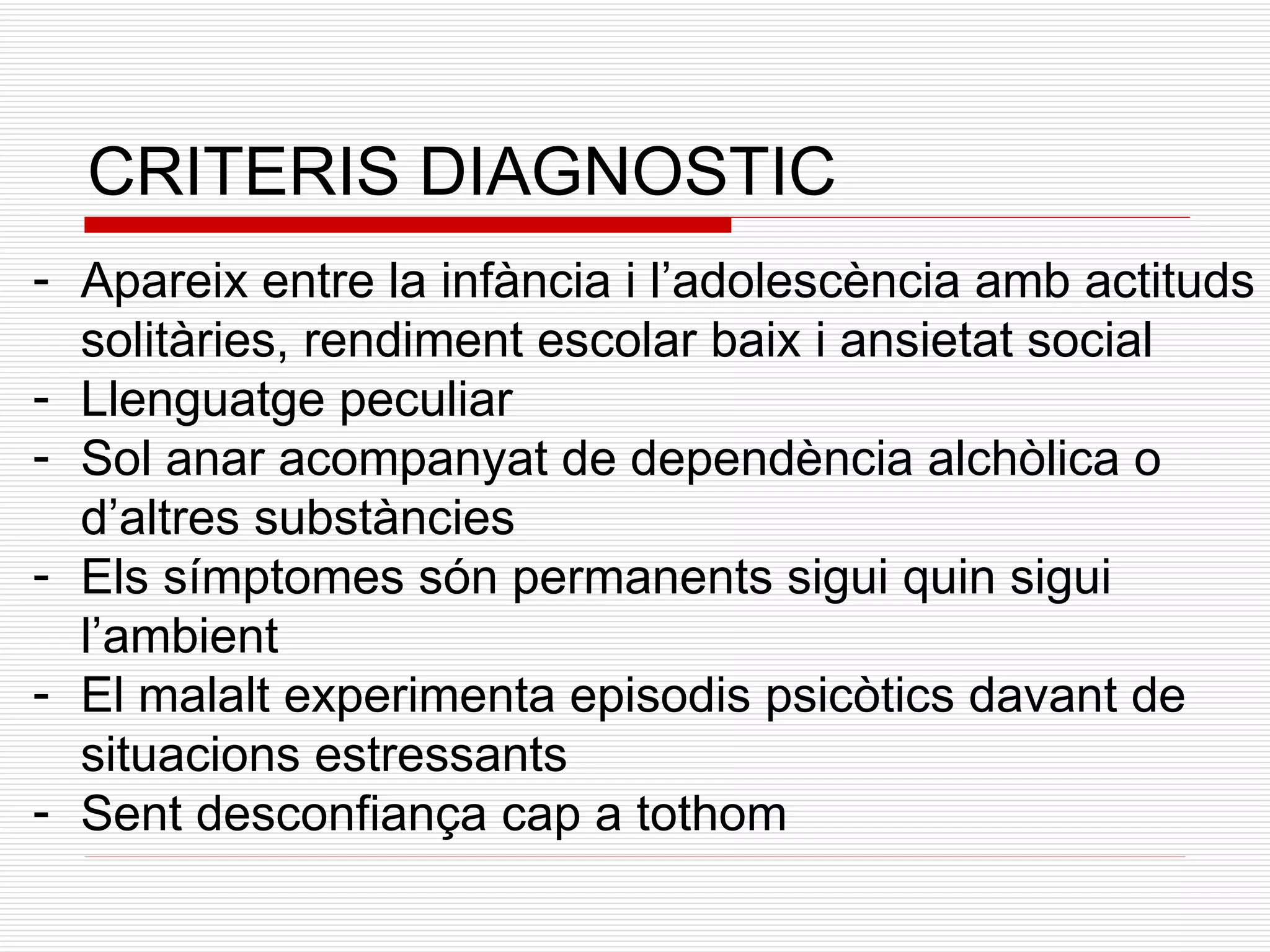 CRITERIS DIAGNOSTIC Apareix entre la infància i l’adolescència amb actituds solitàries, rendiment escolar baix i ansietat social Llenguatge peculiar Sol anar acompanyat de dependència alchòlica o d’altres substàncies Els símptomes són permanents sigui quin sigui l’ambient El malalt experimenta episodis psicòtics davant de situacions estressants Sent desconfiança cap a tothom 