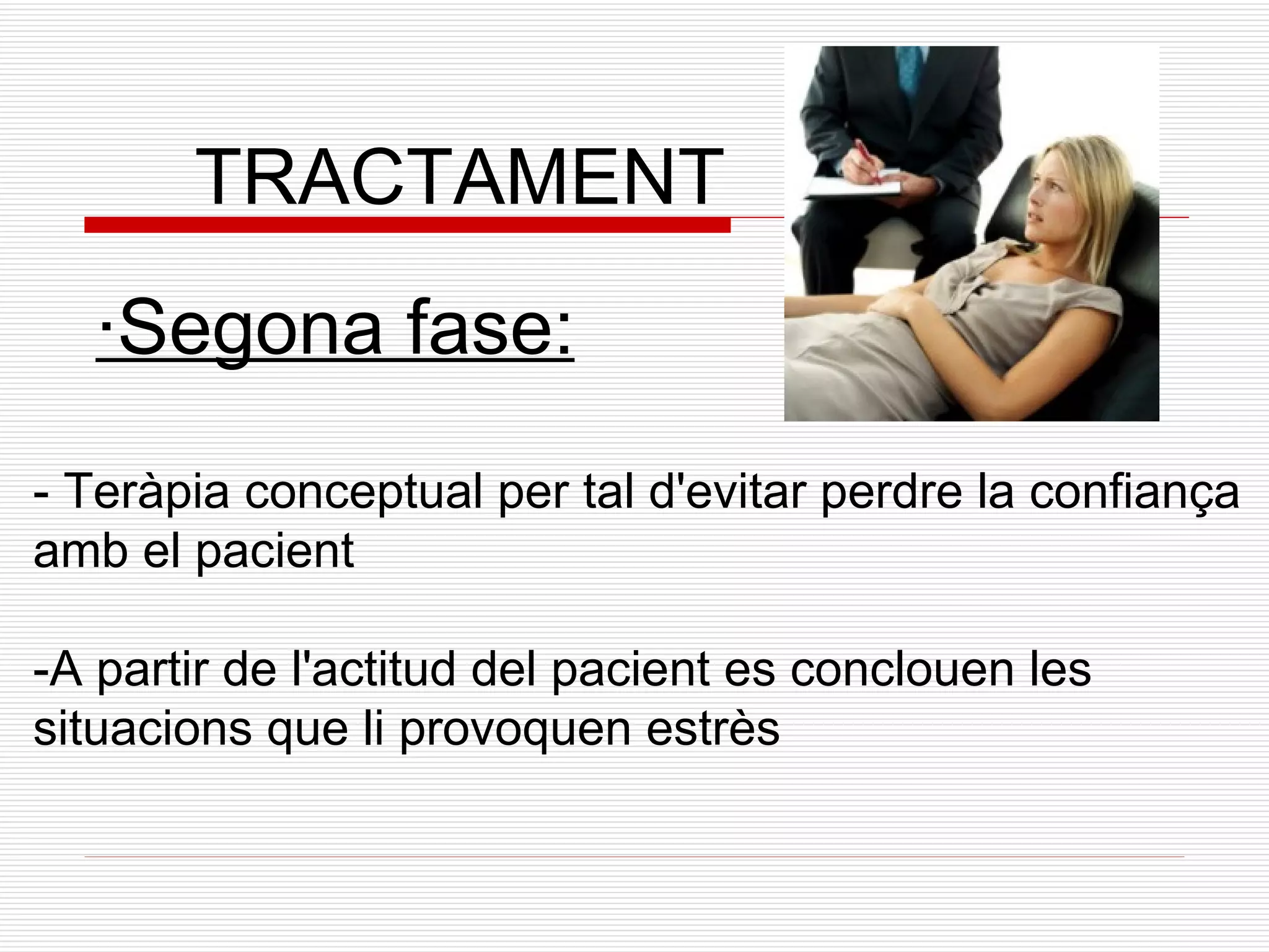 TRACTAMENT ·Segona fase: - Teràpia conceptual per tal d'evitar perdre la confiança amb el pacient -A partir de l'actitud del pacient es conclouen les situacions que li provoquen estrès 