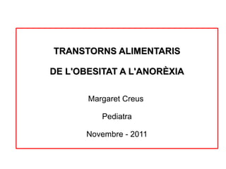 TRANSTORNS ALIMENTARIS

DE L'OBESITAT A L'ANORÈXIA

       Margaret Creus

          Pediatra

       Novembre - 2011
 