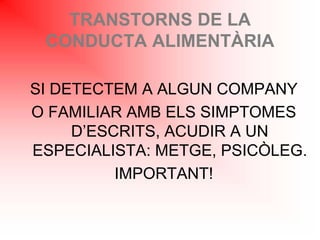 TRANSTORNS DE LA
CONDUCTA ALIMENTÀRIA
SI DETECTEM A ALGUN COMPANY
O FAMILIAR AMB ELS SIMPTOMES
D’ESCRITS, ACUDIR A UN
ESPECIALISTA: METGE, PSICÒLEG.
IMPORTANT!
 