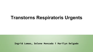 Transtorns Respiratoris Urgents
Ingrid Lomas, Selene Moncada i Marilyn Delgado
 