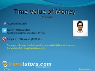 Time Value of MoneyTime Value of Money
22ndnd
EditionEdition
fb.com/transtutors
Twitter: @transtutors
Tweet with webinar attendees: #TTinar
Google + : http://goo.gl/qWnDU
For any problems or feedback email us at marketing@transtutors.com
Our website link: www.transtutors.com
By C Patel
#TTinar @transtutors
 
