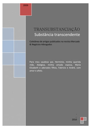 TRANSUBSTANCIAÇÃO
2
TRANSUBSTANCIAÇÃO
Substância transcendente
Coletânea de artigos publicados na revista Mercado
& Negócios-Advogados
Para meu saudoso pai, Hermínio, minha querida
mãe, Adalgisa, minha amada esposa, Maria
Elizabeth e adorados filhos, Fabrício e André, com
amor e afeto.
2009
.
..
2010
 