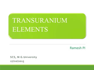 TRANSURANIUM
ELEMENTS
SCS, M.G.University
27/10/2015
Ramesh PI
 