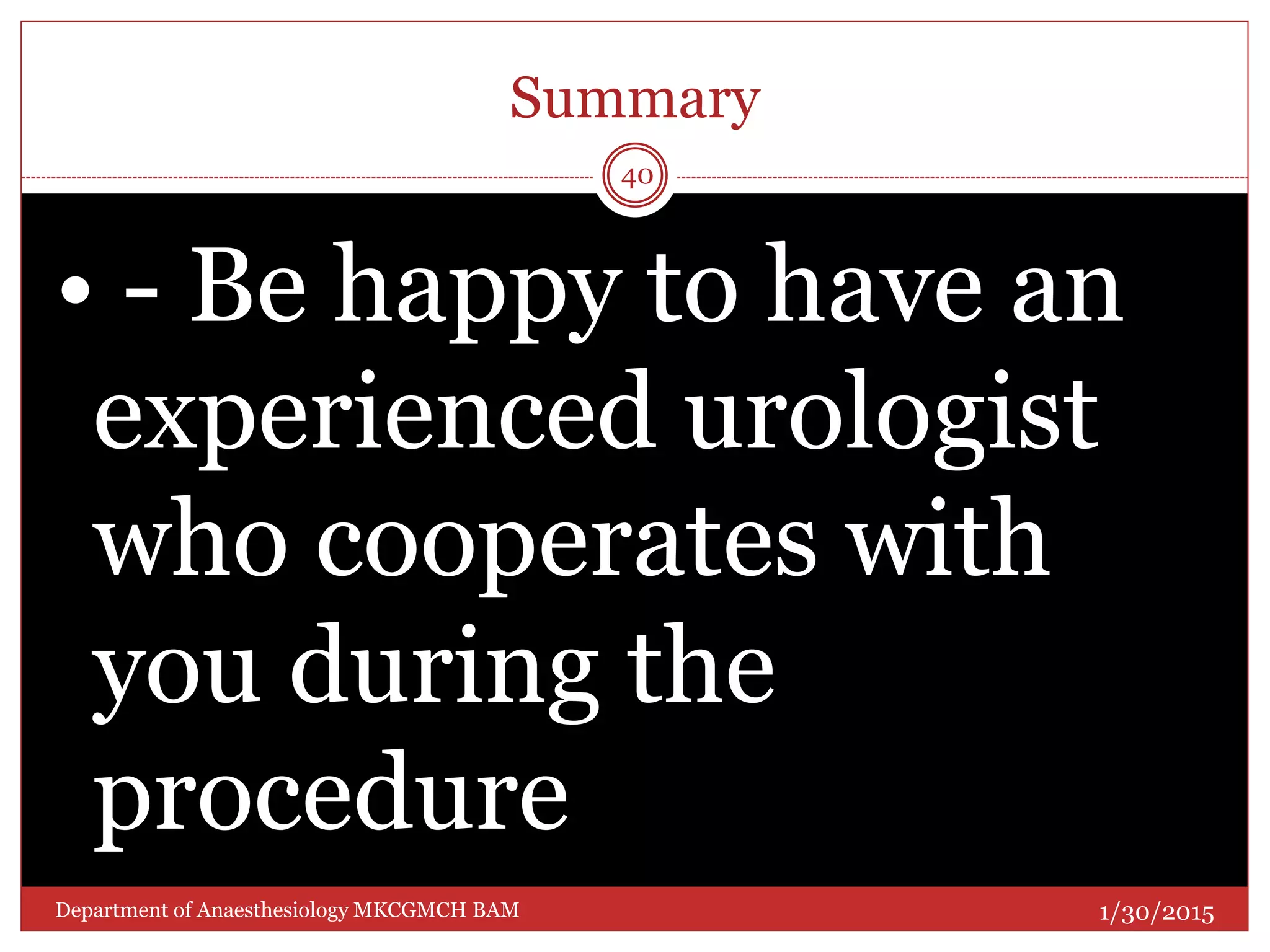 Summary
1/30/2015Department of Anaesthesiology MKCGMCH BAM
40
• - Be happy to have an
experienced urologist
who cooperates with
you during the
procedure
 