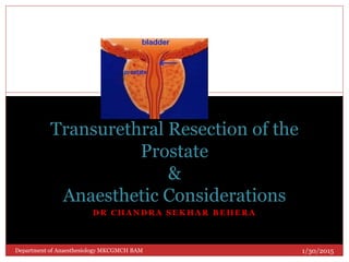 D R C H A N D R A S E K H A R B E H E R A
Transurethral Resection of the
Prostate
&
Anaesthetic Considerations
1/30/2015
1
Department of Anaesthesiology MKCGMCH BAM
 