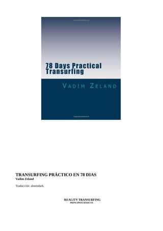 TRANSURFING PRÁCTICO EN 78 DIAS
Vadim Zeland
Traducción: alonindark.
REALITY TRANSURFING
PRINCIPIOS BÁSICOS
 
 