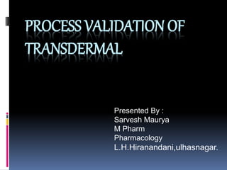 PROCESS VALIDATION OF
TRANSDERMAL
Presented By :
Sarvesh Maurya
M Pharm
Pharmacology
L.H.Hiranandani,ulhasnagar.
 