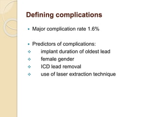 Defining complications
 Major complication rate 1.6%
 Predictors of complications:
 implant duration of oldest lead
 female gender
 ICD lead removal
 use of laser extraction technique
 